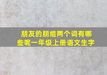 朋友的朋组两个词有哪些呢一年级上册语文生字