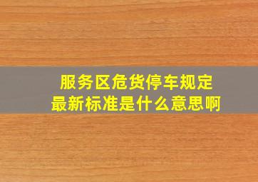 服务区危货停车规定最新标准是什么意思啊