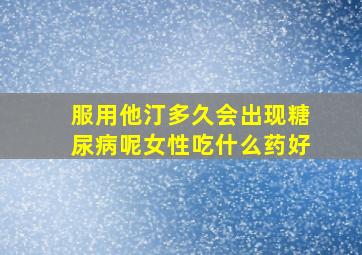 服用他汀多久会出现糖尿病呢女性吃什么药好