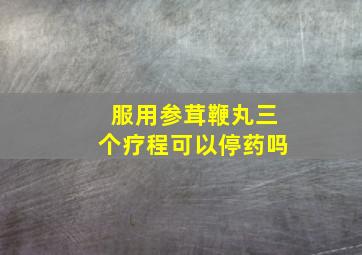 服用参茸鞭丸三个疗程可以停药吗