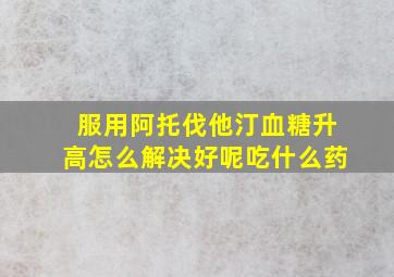 服用阿托伐他汀血糖升高怎么解决好呢吃什么药