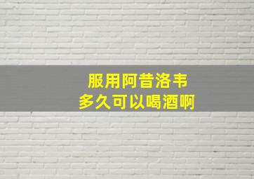 服用阿昔洛韦多久可以喝酒啊