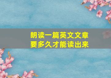 朗读一篇英文文章要多久才能读出来