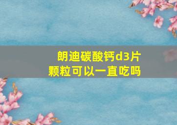 朗迪碳酸钙d3片颗粒可以一直吃吗