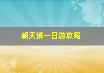 朝天镇一日游攻略