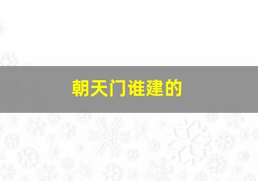 朝天门谁建的