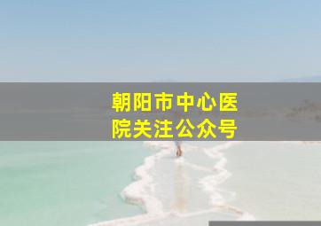 朝阳市中心医院关注公众号