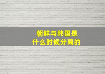 朝鲜与韩国是什么时候分离的