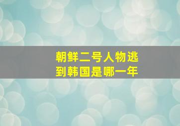 朝鲜二号人物逃到韩国是哪一年