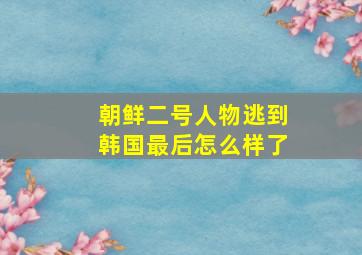 朝鲜二号人物逃到韩国最后怎么样了