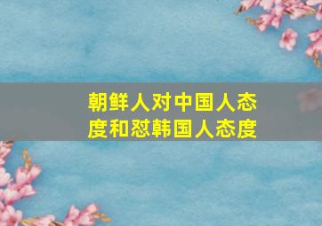 朝鲜人对中国人态度和怼韩国人态度