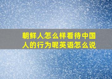 朝鲜人怎么样看待中国人的行为呢英语怎么说