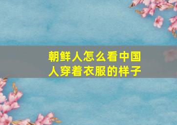 朝鲜人怎么看中国人穿着衣服的样子