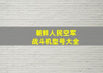 朝鲜人民空军战斗机型号大全