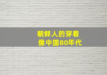 朝鲜人的穿着像中国80年代