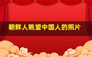 朝鲜人眺望中国人的照片