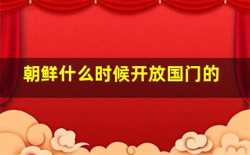 朝鲜什么时候开放国门的