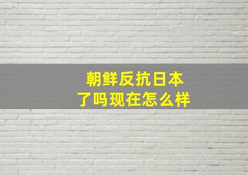 朝鲜反抗日本了吗现在怎么样