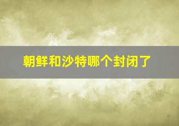 朝鲜和沙特哪个封闭了