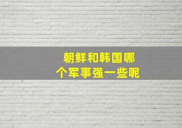 朝鲜和韩国哪个军事强一些呢