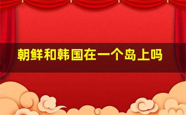 朝鲜和韩国在一个岛上吗