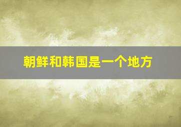 朝鲜和韩国是一个地方