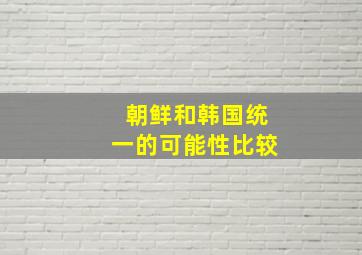 朝鲜和韩国统一的可能性比较