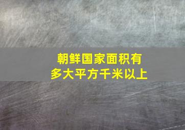 朝鲜国家面积有多大平方千米以上