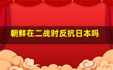 朝鲜在二战时反抗日本吗