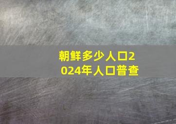 朝鲜多少人口2024年人口普查