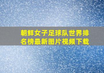 朝鲜女子足球队世界排名榜最新图片视频下载