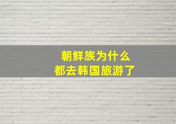 朝鲜族为什么都去韩国旅游了