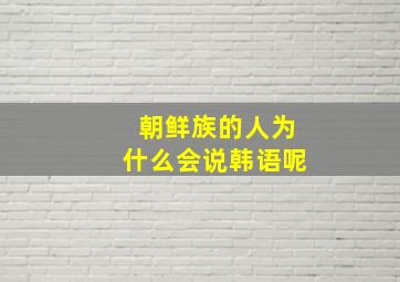 朝鲜族的人为什么会说韩语呢