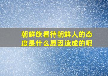 朝鲜族看待朝鲜人的态度是什么原因造成的呢