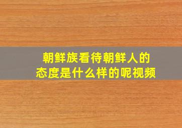 朝鲜族看待朝鲜人的态度是什么样的呢视频