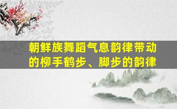 朝鲜族舞蹈气息韵律带动的柳手鹤步、脚步的韵律