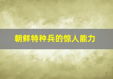 朝鲜特种兵的惊人能力