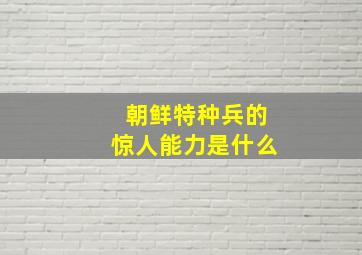 朝鲜特种兵的惊人能力是什么