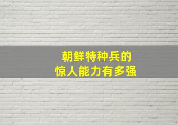 朝鲜特种兵的惊人能力有多强