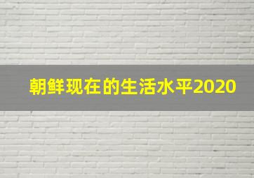 朝鲜现在的生活水平2020