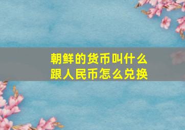 朝鲜的货币叫什么跟人民币怎么兑换