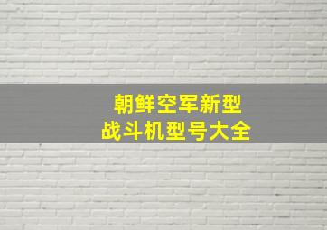 朝鲜空军新型战斗机型号大全