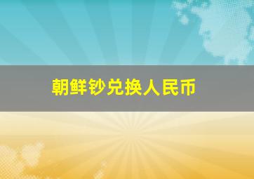 朝鲜钞兑换人民币