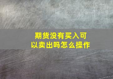 期货没有买入可以卖出吗怎么操作