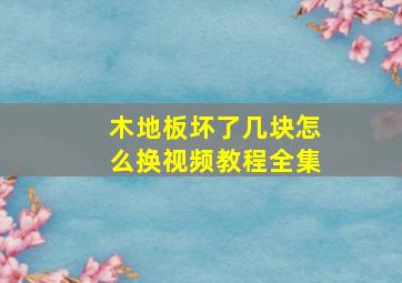 木地板坏了几块怎么换视频教程全集