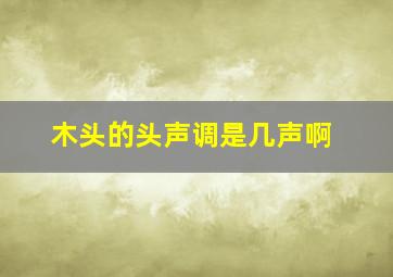 木头的头声调是几声啊