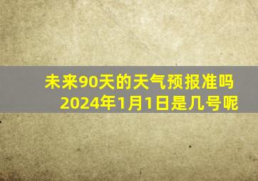 未来90天的天气预报准吗2024年1月1日是几号呢