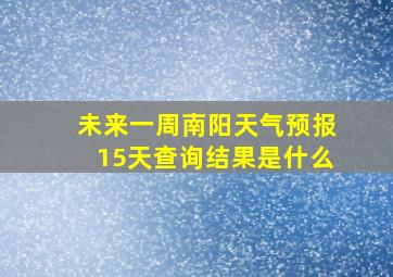 未来一周南阳天气预报15天查询结果是什么