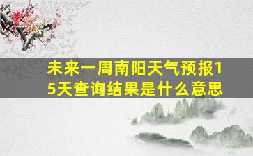 未来一周南阳天气预报15天查询结果是什么意思