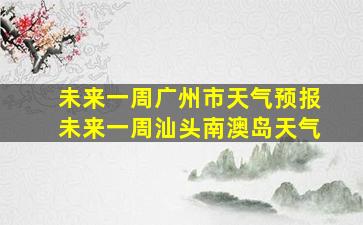 未来一周广州市天气预报未来一周汕头南澳岛天气